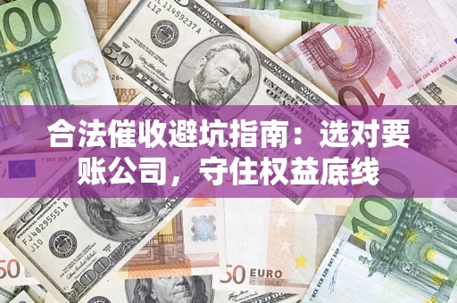 武汉合法催收避坑指南：选对要账公司，守住权益底线