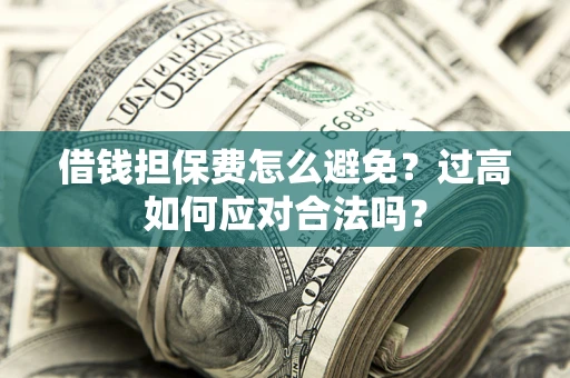 武汉借钱担保费怎么避免？过高如何应对合法吗？