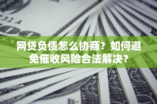 武汉网贷负债怎么协商？如何避免催收风险合法解决？