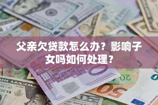 武汉父亲欠贷款怎么办？影响子女吗如何处理？