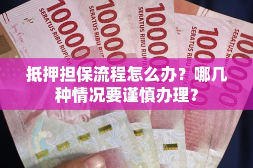 武汉抵押担保流程怎么办？哪几种情况要谨慎办理？