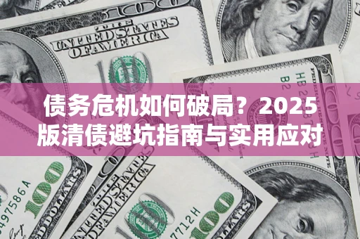 武汉债务危机如何破局？2025版清债避坑指南与实用应对策略