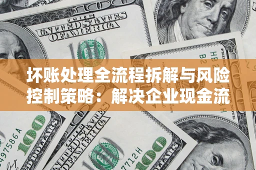 武汉坏账处理全流程拆解与风险控制策略：解决企业现金流顽疾的实战指南