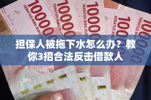 武汉担保人被拖下水怎么办？教你3招合法反击借款人
