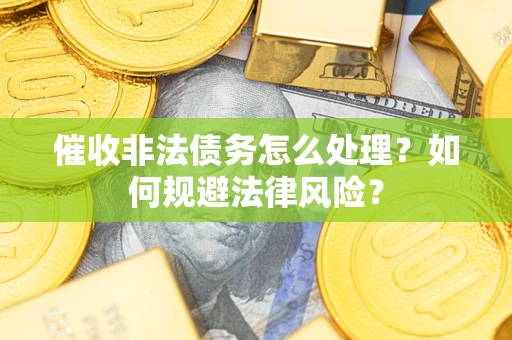 武汉催收非法债务怎么处理？如何规避法律风险？