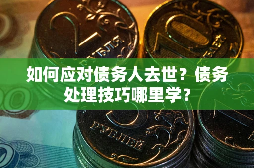 武汉如何应对债务人去世？债务处理技巧哪里学？