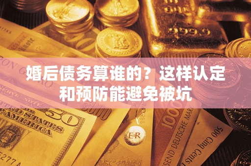 武汉婚后债务算谁的？这样认定和预防能避免被坑