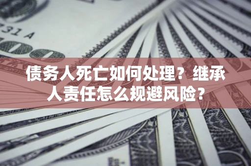 武汉债务人死亡如何处理?继承人责任怎么规避风险? 武汉债务人死亡如何处理?继承人责任怎么规避风险?