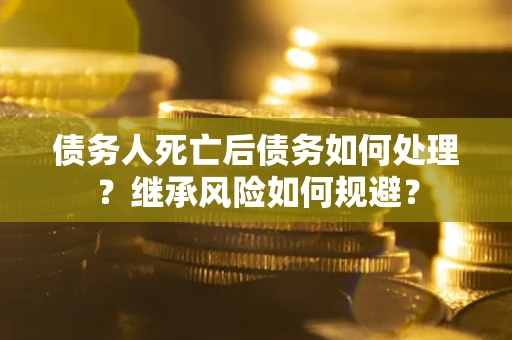武汉债务人死亡后债务如何处理？继承风险如何规避？