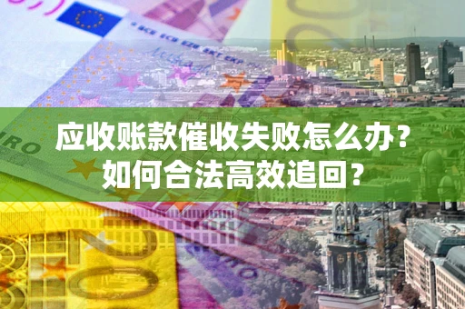 武汉应收账款催收失败怎么办？如何合法高效追回？