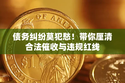 武汉债务纠纷莫犯愁！带你厘清合法催收与违规红线