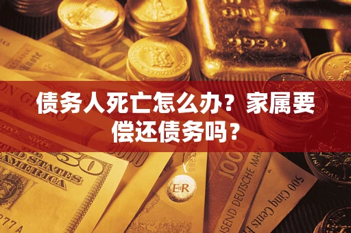 武汉债务人死亡怎么办？家属要偿还债务吗？