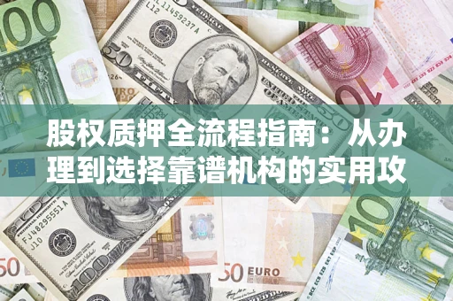 武汉股权质押全流程指南：从办理到选择靠谱机构的实用攻略