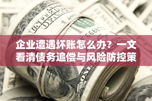 武汉企业遭遇坏账怎么办？一文看清债务追偿与风险防控策略