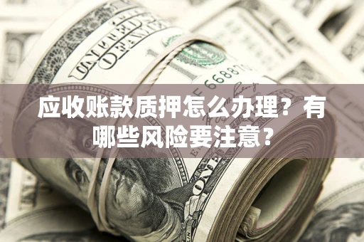 武汉应收账款质押怎么办理？有哪些风险要注意？