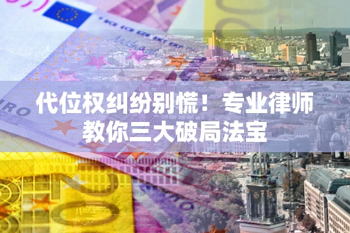 武汉代位权纠纷别慌！专业律师教你三大破局法宝