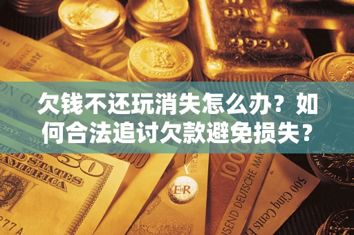 武汉欠钱不还玩消失怎么办?如何合法追讨欠款避免损失? 武汉欠钱不还玩消失怎么办?如何合法追讨欠款避免损失?