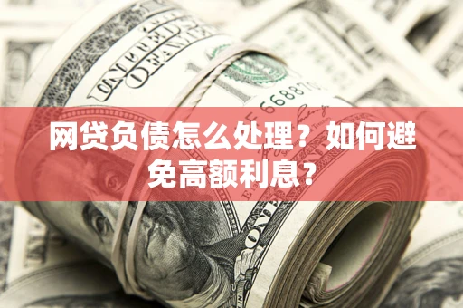 武汉网贷负债怎么处理？如何避免高额利息？