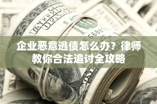 武汉企业恶意逃债怎么办？律师教你合法追讨全攻略