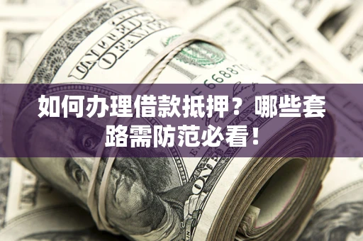 武汉如何办理借款抵押？哪些套路需防范必看！