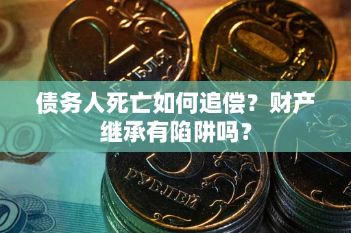 武汉债务人死亡如何追偿？财产继承有陷阱吗？