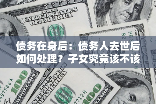 武汉债务在身后：债务人去世后如何处理？子女究竟该不该还钱？