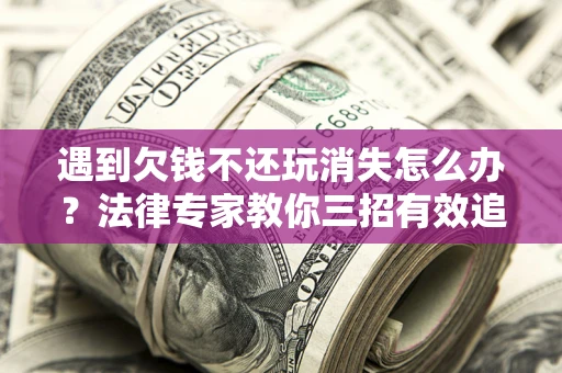 武汉遇到欠钱不还玩消失怎么办？法律专家教你三招有效追债！