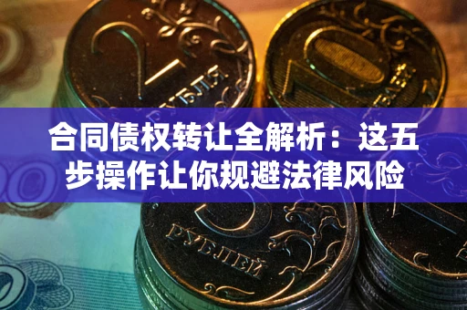 武汉合同债权转让全解析：这五步操作让你规避法律风险