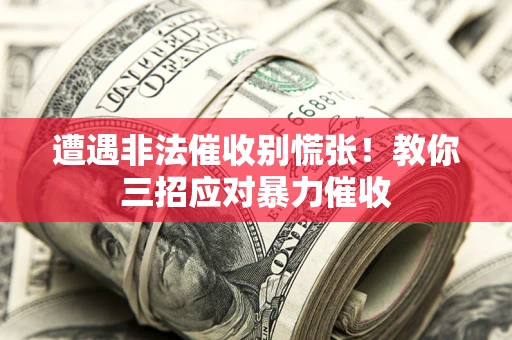 武汉遭遇非法催收别慌张！教你三招应对暴力催收