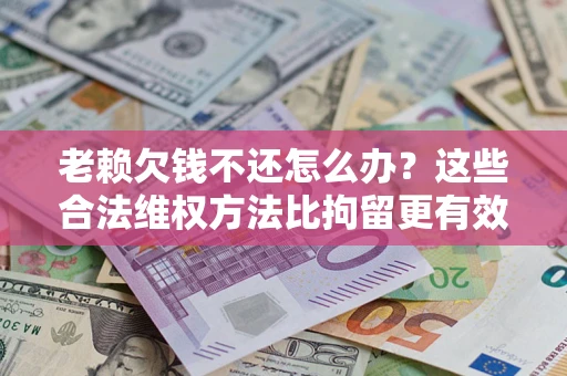 武汉老赖欠钱不还怎么办？这些合法维权方法比拘留更有效