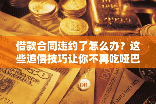 武汉借款合同违约了怎么办？这些追偿技巧让你不再吃哑巴亏