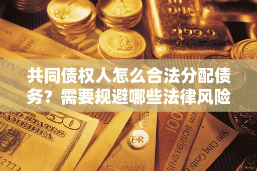 武汉共同债权人怎么合法分配债务？需要规避哪些法律风险？