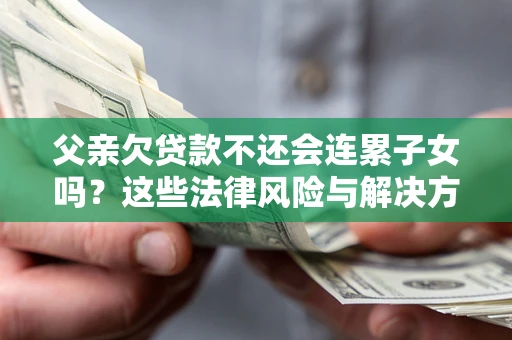 武汉父亲欠贷款不还会连累子女吗？这些法律风险与解决方法要早知道！
