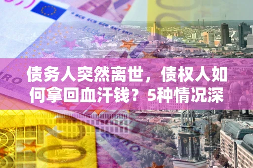 武汉债务人突然离世，债权人如何拿回血汗钱？5种情况深度解析