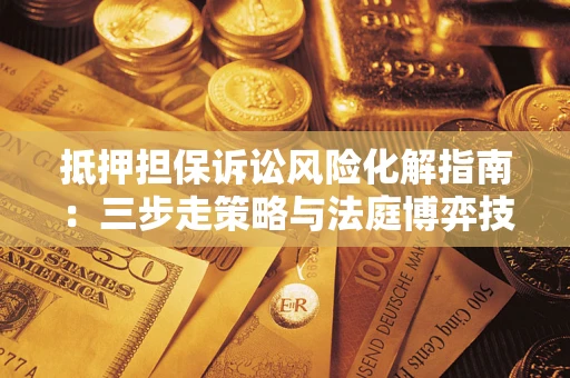 武汉抵押担保诉讼风险化解指南：三步走策略与法庭博弈技巧