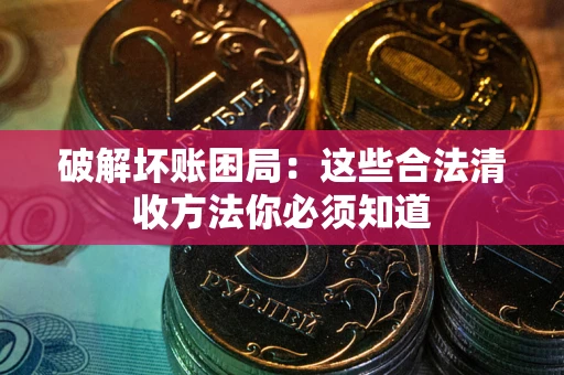 武汉破解坏账困局：这些合法清收方法你必须知道