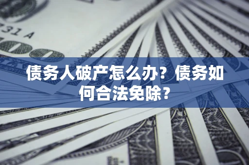 武汉债务人破产怎么办？债务如何合法免除？