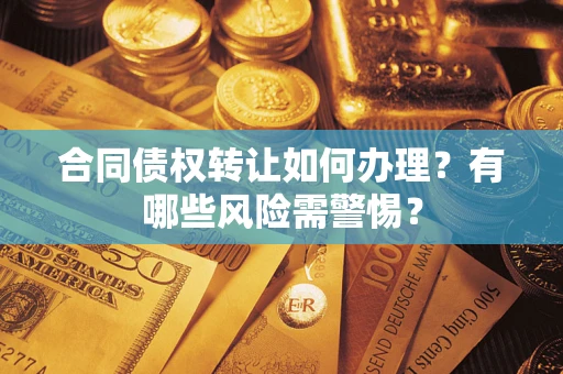 武汉合同债权转让如何办理？有哪些风险需警惕？