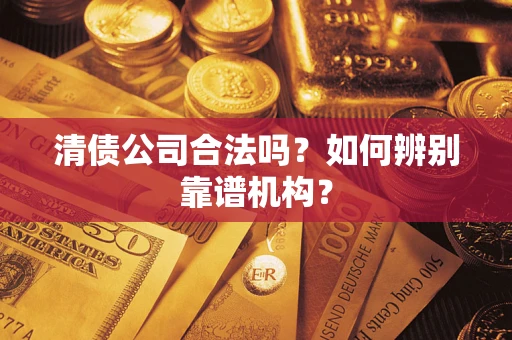 武汉清债公司合法吗?如何辨别靠谱机构? 武汉清债公司合法吗?如何辨别靠谱机构?
