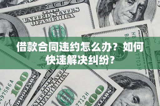武汉借款合同违约怎么办？如何快速解决纠纷？