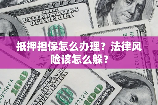 武汉抵押担保怎么办理？法律风险该怎么躲？