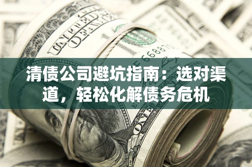 武汉清债公司避坑指南：选对渠道，轻松化解债务危机