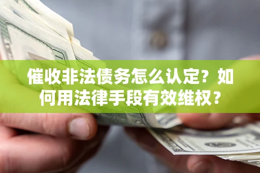 武汉催收非法债务怎么认定？如何用法律手段有效维权？