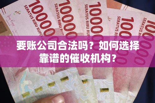 武汉要账公司合法吗？如何选择靠谱的催收机构？