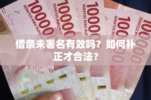 武汉借条未署名有效吗？如何补正才合法？