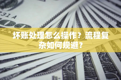 武汉坏账处理怎么操作？流程复杂如何规避？