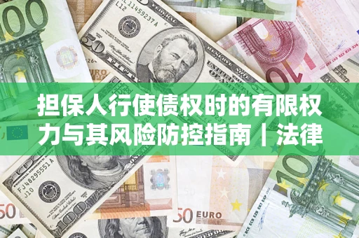 武汉担保人行使债权时的有限权力与其风险防控指南｜法律实务解析