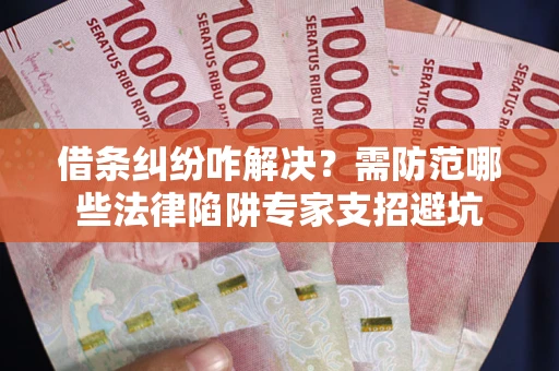 武汉借条纠纷咋解决？需防范哪些法律陷阱专家支招避坑