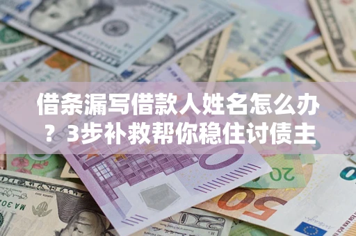 武汉借条漏写借款人姓名怎么办？3步补救帮你稳住讨债主动权