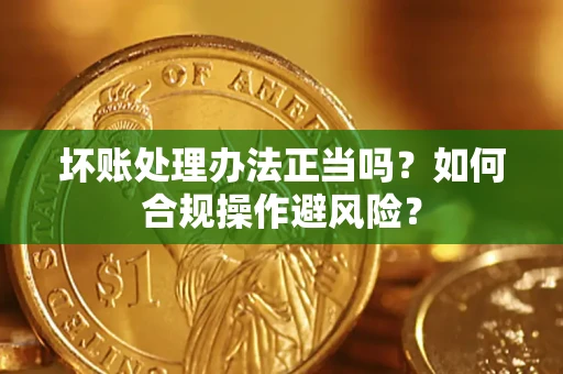 武汉坏账处理办法正当吗？如何合规操作避风险？